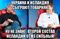 украина и исландия сыграют товарняк ну не знаю , второй состав исландии отже сильный