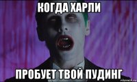 когда харли пробует твой пудинг