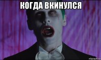 когда вкинулся 