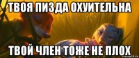 твоя пизда охуительна твой член тоже не плох