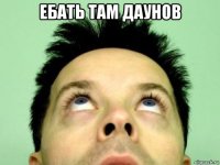 ебать там даунов 