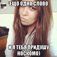 ещо одно слово и я тебя придушу носком0)