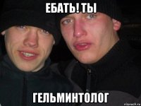 ебать! ты гельминтолог