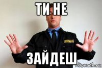 ти не зайдеш