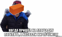  когда пришёл на площадку погулять, а назвали кирпечем((0(