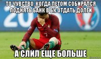 то чувство, когда летом собирался поднять банк в бк отдать долги а слил еще больше
