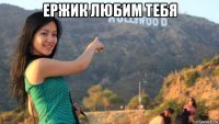 ержик любим тебя 