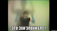  это эхи эпохи епт !