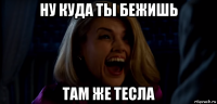 ну куда ты бежишь там же тесла