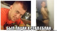  был пацан а стал еблан