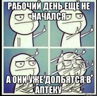 рабочий день ещё не начался а они уже долбятся в аптеку