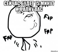 сейчас будет 15 минут и я апну вас 