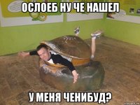 ослоеб ну че нашел у меня ченибуд?