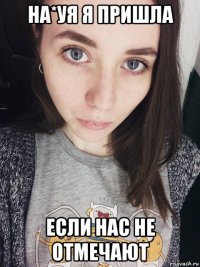 на*уя я пришла если нас не отмечают