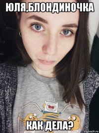 юля,блондиночка как дела?