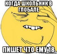 когда школьник в глобале пишет что ему 18