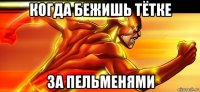 когда бежишь тётке за пельменями