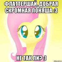 флаттершай, добрая скромная поняша :з не так ли? :)