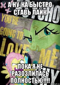 а ну-ка быстро ставь лайк пока я не разозлилась полностью!!!!