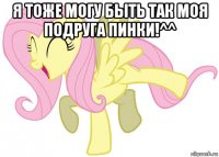 я тоже могу быть так моя подруга пинки!^^ 