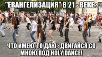 "евангелизация" в 21 - веке : что имею, то даю : двигайся со мною под holy dance!