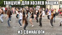 танцуем для хозяев наших из свинагоги