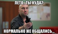 лето.. ты куда? нормально же общались...