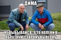 дима не выбывайся , а то колени в обратную сторону выверну