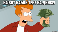 на вот бабки тебе на днюху 