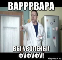 варррвара вы уволены! фуфуфу!