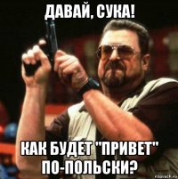 давай, сука! как будет "привет" по-польски?