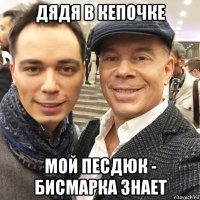 дядя в кепочке мой песдюк - бисмарка знает