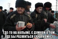  где-то на колыме, с думкой о том, где бы разжиться сахарком(с)