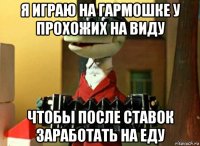 я играю на гармошке у прохожих на виду чтобы после ставок заработать на еду