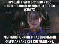 прощай, крато! бруннис и всё человечество не нуждается в твоих услугах. мы заключили с насекомыми фермарианское соглашение.