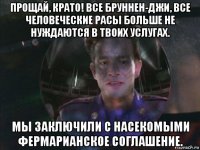 прощай, крато! все бруннен-джи, все человеческие расы больше не нуждаются в твоих услугах. мы заключили с насекомыми фермарианское соглашение.