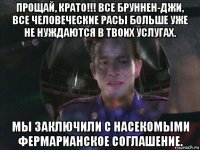 прощай, крато!!! все бруннен-джи, все человеческие расы больше уже не нуждаются в твоих услугах. мы заключили с насекомыми фермарианское соглашение.
