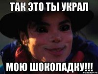 так это ты украл мою шоколадку!!!