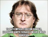  ты што мразь совсем офигел, хороший ширп только у меня в жопе найдёшь