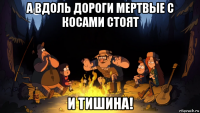 а вдоль дороги мертвые с косами стоят и тишина!