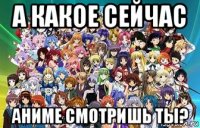 а какое сейчас аниме смотришь ты?