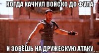когда качнул войско до фула и зовёшь на дружескую атаку