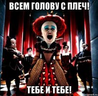 всем голову с плеч! тебе и тебе!