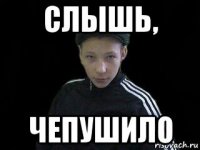 слышь, чепушило