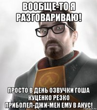 вообще-то я разговариваю! просто в день озвучки гоша куценко резко приболел-джи-мен ему в анус!