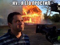 - ну... я его простил 