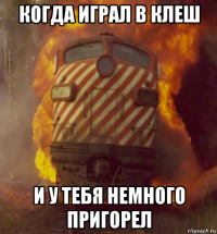 когда играл в клеш и у тебя немного пригорел