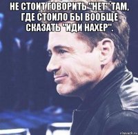 не стоит говорить "нет" там, где стоило бы вообще сказать "иди нахер". 
