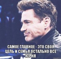  самое главное - это своя цель и семья,остально все херня
