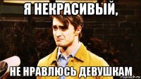 я некрасивый, не нравлюсь девушкам